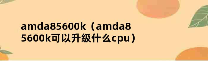 amda85600k（amda85600k可以升级什么cpu）