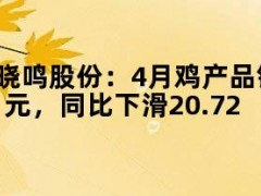 05月09日快讯：晓鸣股份：4月鸡产品销售收入6333.22万元，同比下滑20.72%