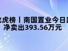 05月09日快讯：龙虎榜丨南国置业今日跌3.7%，知名游资宁波桑田路净卖出393.56万元