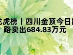 05月09日快讯：龙虎榜丨四川金顶今日跌4.65%，知名游资宁波桑田路卖出684.83万元