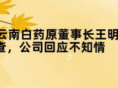 05月09日快讯：云南白药原董事长王明辉被曝已被带走调查，公司回应不知情