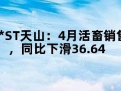 05月09日快讯：*ST天山：4月活畜销售收入153.11万元，同比下滑36.64%