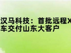 05月10日快讯：汉马科技：首批远程X7E纯电渣土车交付山东大客户