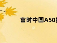 05月10日快讯：富时中国A50指数期货盘中翻