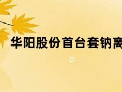 05月10日快讯：华阳股份首台套钠离子电池工商业储能柜下线
