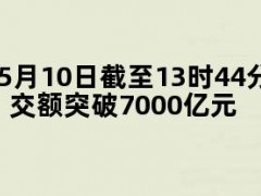 05月10日快讯：5月10日截至13时44分，沪深京三市成交额突破7000亿元