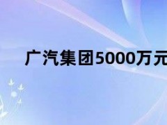 05月13日快讯：广汽集团5000万元投资成立智造科技新公司